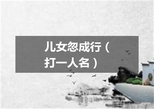儿女忽成行（打一人名）