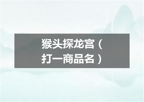 猴头探龙宫（打一商品名）