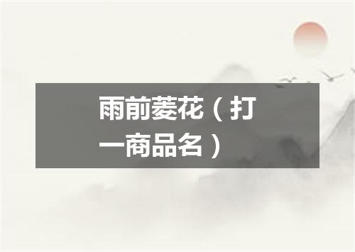 雨前菱花（打一商品名）