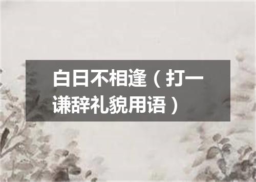 白日不相逢（打一谦辞礼貌用语）