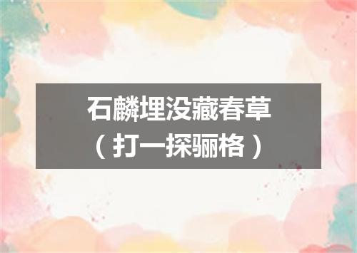 石麟埋没藏春草（打一探骊格）