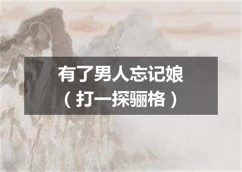 有了男人忘记娘（打一探骊格）
