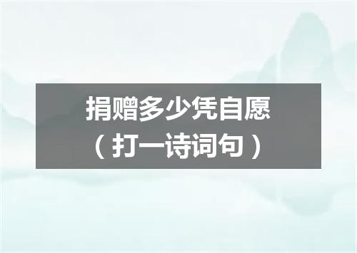 捐赠多少凭自愿（打一诗词句）