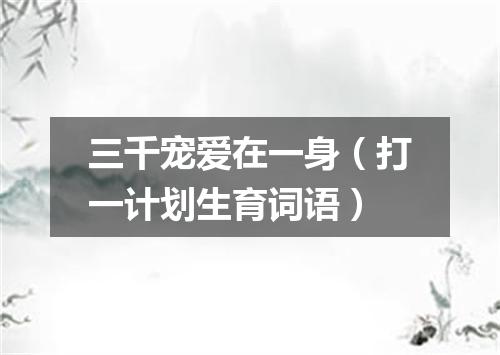 三千宠爱在一身（打一计划生育词语）