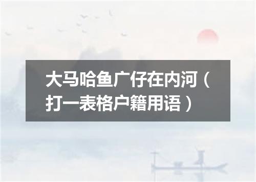 大马哈鱼广仔在内河（打一表格户籍用语）