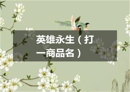 英雄永生（打一商品名）
