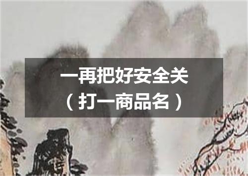 一再把好安全关（打一商品名）