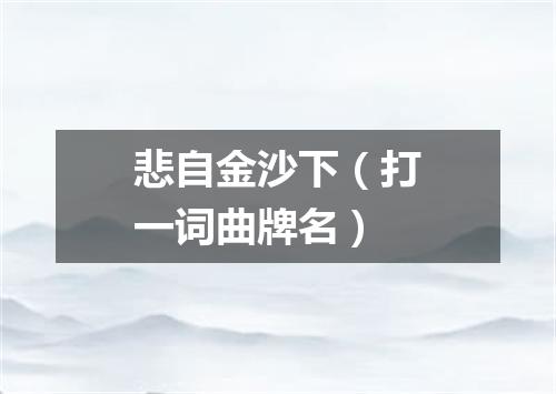 悲自金沙下（打一词曲牌名）