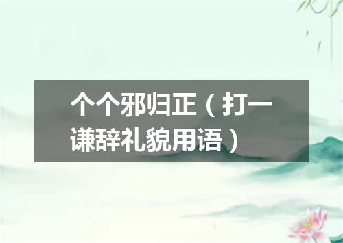个个邪归正（打一谦辞礼貌用语）