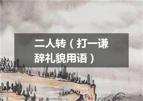二人转（打一谦辞礼貌用语）