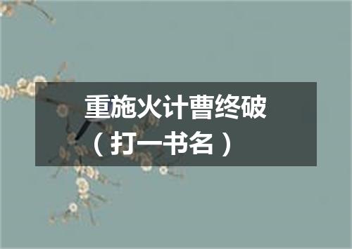 重施火计曹终破（打一书名）