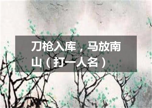 刀枪入库，马放南山（打一人名）