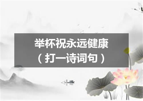 举杯祝永远健康（打一诗词句）