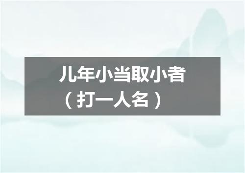 儿年小当取小者（打一人名）