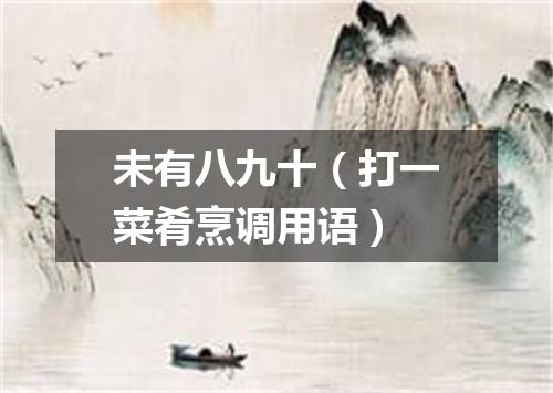 未有八九十（打一菜肴烹调用语）