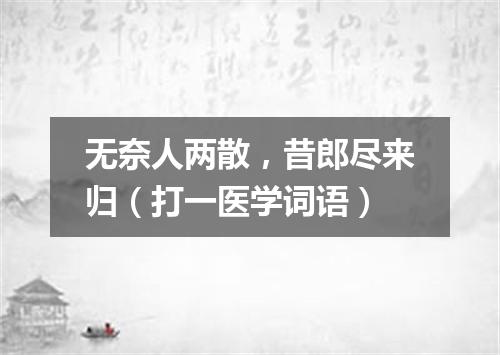无奈人两散，昔郎尽来归（打一医学词语）