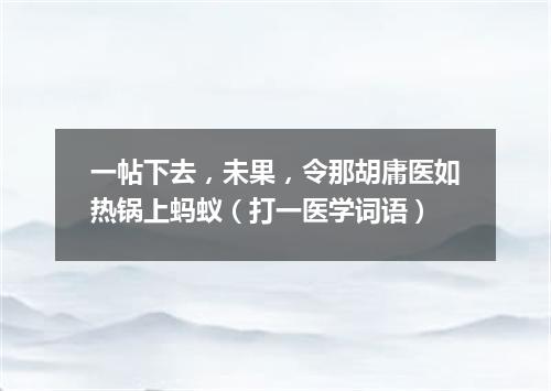 一帖下去，未果，令那胡庸医如热锅上蚂蚁（打一医学词语）