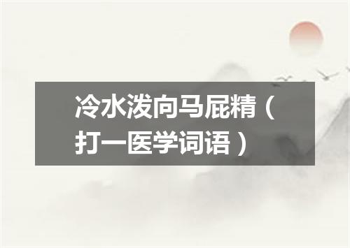 冷水泼向马屁精（打一医学词语）