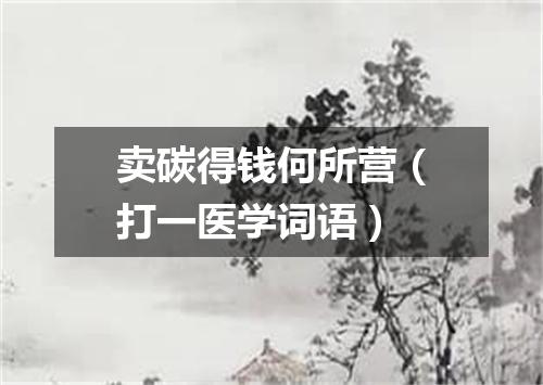 卖碳得钱何所营（打一医学词语）