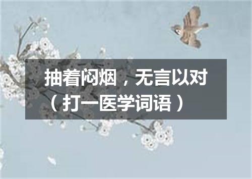 抽着闷烟，无言以对（打一医学词语）