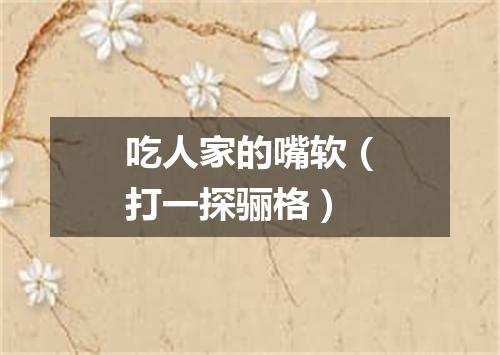 吃人家的嘴软（打一探骊格）