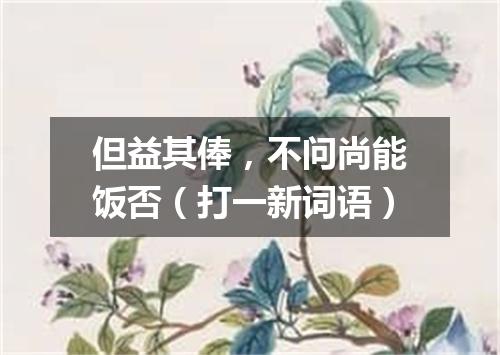 但益其俸，不问尚能饭否（打一新词语）