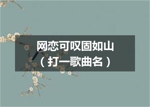 网恋可叹固如山（打一歌曲名）
