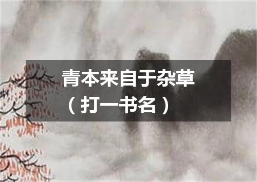 青本来自于杂草（打一书名）