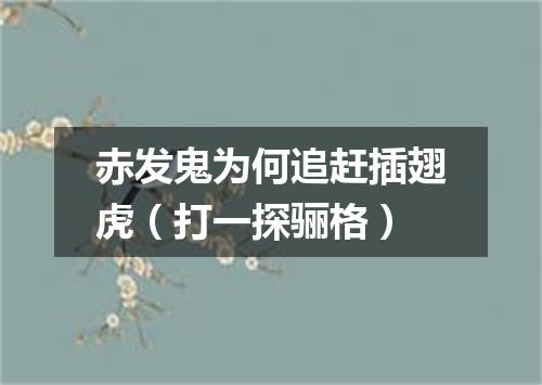 赤发鬼为何追赶插翅虎（打一探骊格）