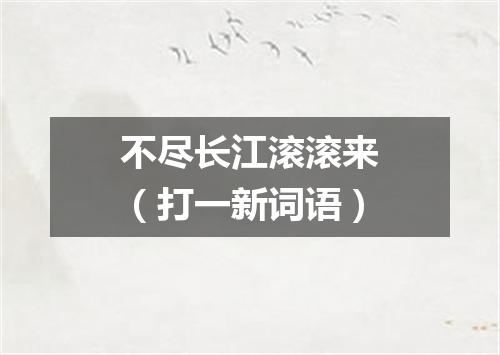 不尽长江滚滚来（打一新词语）