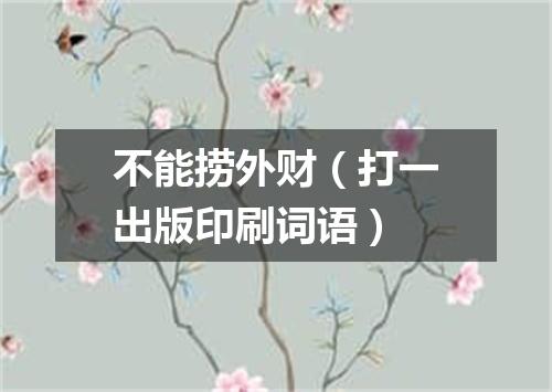 不能捞外财（打一出版印刷词语）