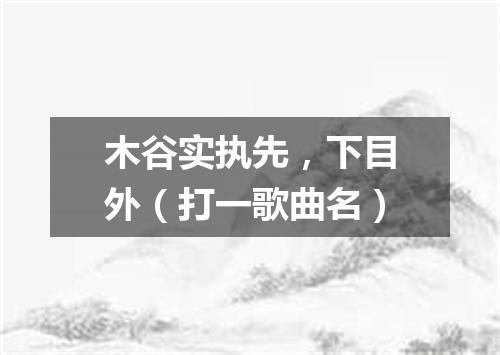 木谷实执先，下目外（打一歌曲名）