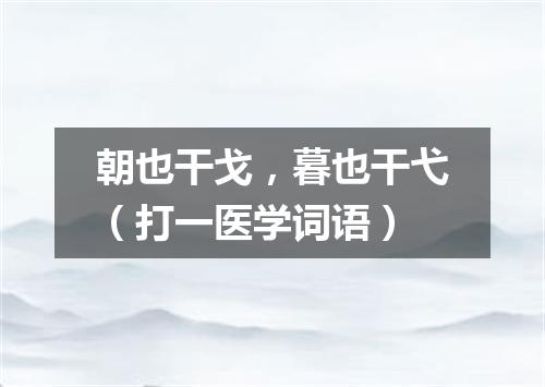 朝也干戈，暮也干弋（打一医学词语）