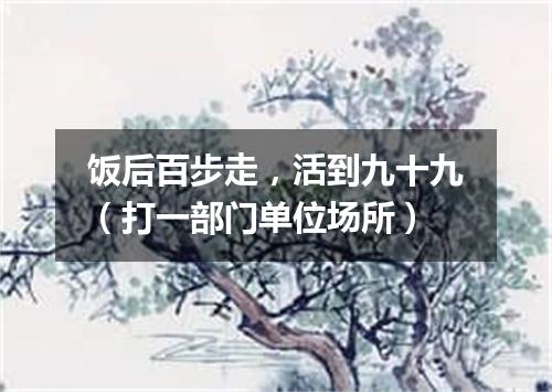 饭后百步走，活到九十九（打一部门单位场所）