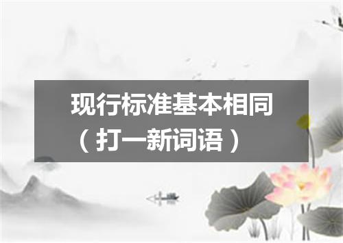 现行标准基本相同（打一新词语）
