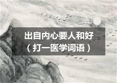 出自内心要人和好（打一医学词语）