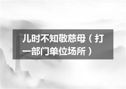 儿时不知敬慈母（打一部门单位场所）