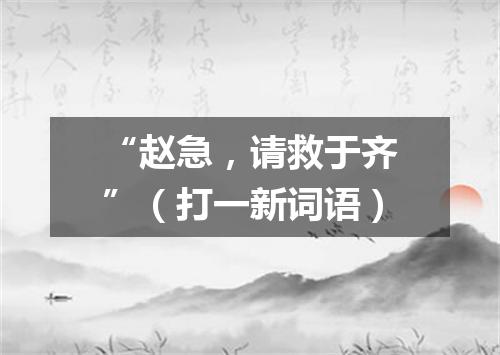 “赵急，请救于齐”（打一新词语）