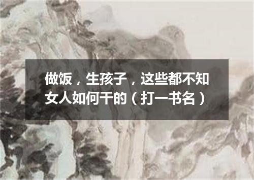 做饭，生孩子，这些都不知女人如何干的（打一书名）