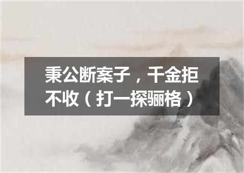秉公断案子，千金拒不收（打一探骊格）