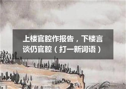 上楼官腔作报告，下楼言谈仍官腔（打一新词语）
