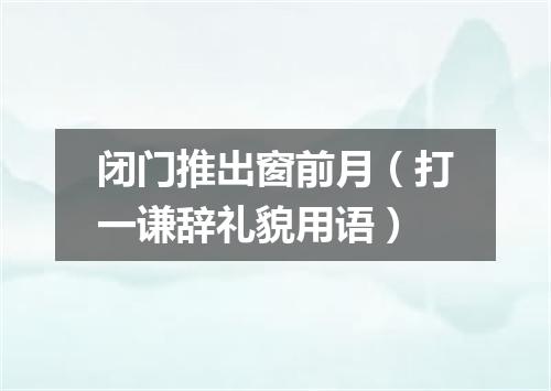 闭门推出窗前月（打一谦辞礼貌用语）