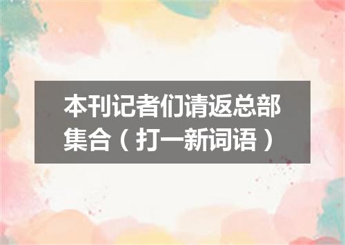 本刊记者们请返总部集合（打一新词语）