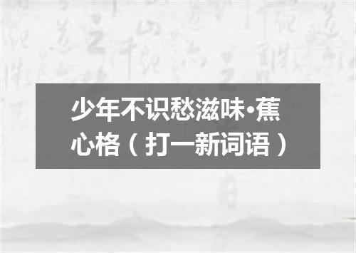 少年不识愁滋味·蕉心格（打一新词语）