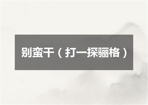 别蛮干（打一探骊格）