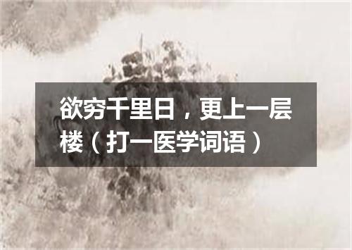 欲穷千里日，更上一层楼（打一医学词语）