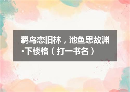 羁鸟恋旧林，池鱼思故渊·下楼格（打一书名）