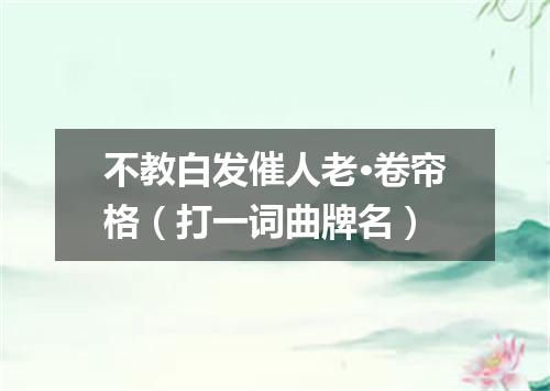 不教白发催人老·卷帘格（打一词曲牌名）
