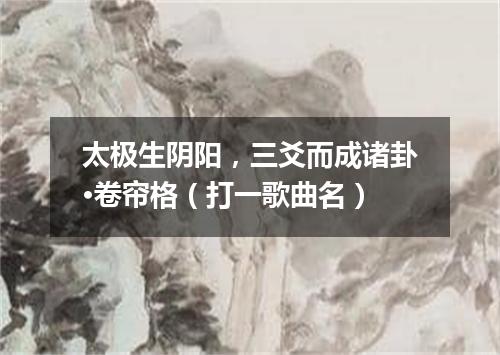 太极生阴阳，三爻而成诸卦·卷帘格（打一歌曲名）