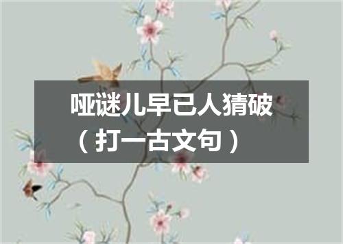 哑谜儿早已人猜破（打一古文句）